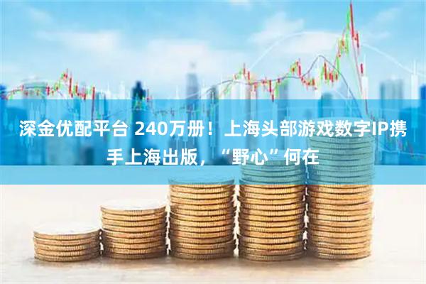深金优配平台 240万册！上海头部游戏数字IP携手上海出版，“野心”何在