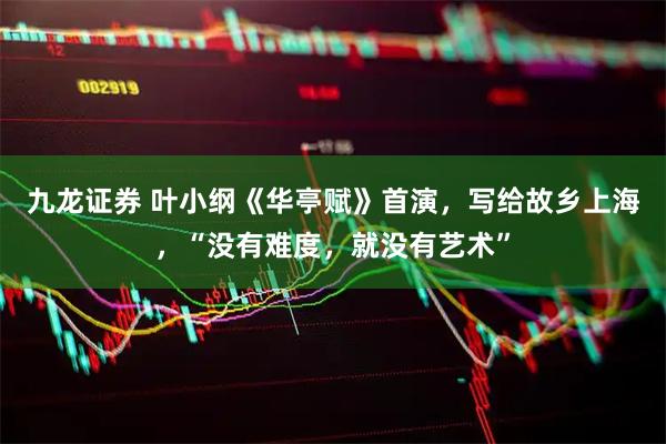 九龙证券 叶小纲《华亭赋》首演，写给故乡上海，“没有难度，就没有艺术”