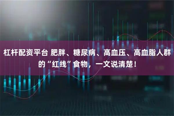 杠杆配资平台 肥胖、糖尿病、高血压、高血脂人群的“红线”食物，一文说清楚！