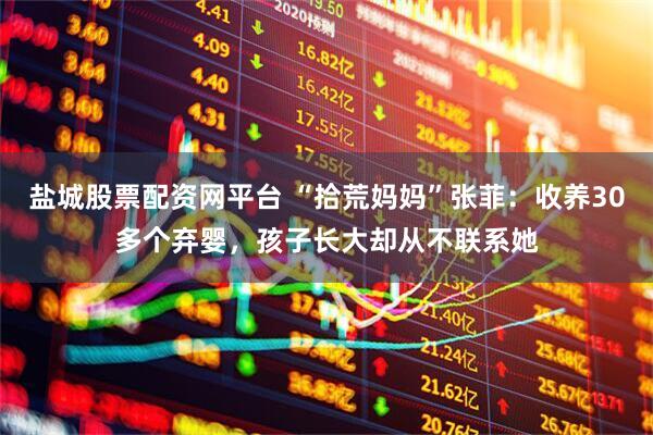 盐城股票配资网平台 “拾荒妈妈”张菲：收养30多个弃婴，孩子长大却从不联系她