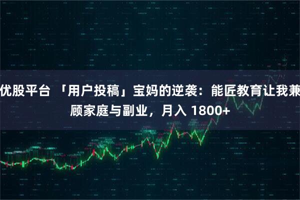 优股平台 「用户投稿」宝妈的逆袭：能匠教育让我兼顾家庭与副业，月入 1800+