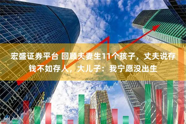 宏盛证券平台 回顾夫妻生11个孩子，丈夫说存钱不如存人，大儿子：我宁愿没出生