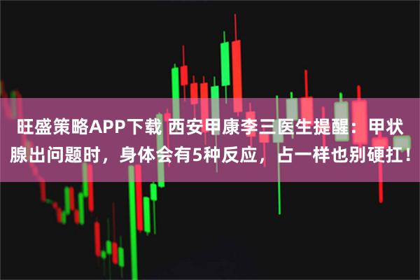 旺盛策略APP下载 西安甲康李三医生提醒：甲状腺出问题时，身体会有5种反应，占一样也别硬扛！