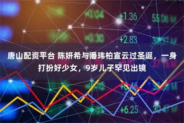 唐山配资平台 陈妍希与潘玮柏宣云过圣诞，一身打扮好少女，9岁儿子罕见出镜