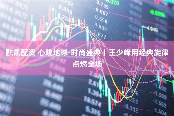 融凯配资 心跳地球·时尚盛典丨王少峰用经典旋律点燃全场