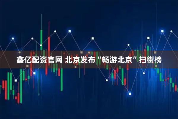 鑫亿配资官网 北京发布“畅游北京”扫街榜