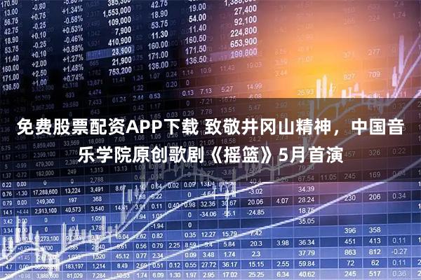 免费股票配资APP下载 致敬井冈山精神，中国音乐学院原创歌剧《摇篮》5月首演