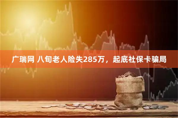 广瑞网 八旬老人险失285万，起底社保卡骗局