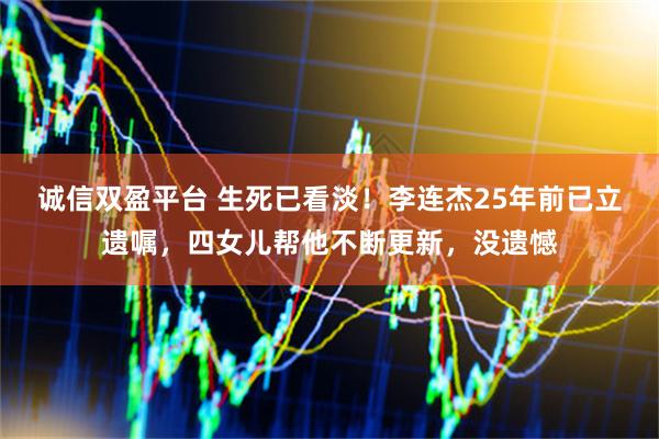 诚信双盈平台 生死已看淡！李连杰25年前已立遗嘱，四女儿帮他不断更新，没遗憾