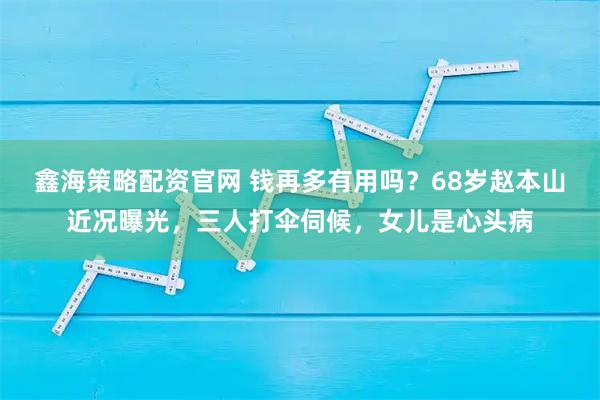鑫海策略配资官网 钱再多有用吗？68岁赵本山近况曝光，三人打伞伺候，女儿是心头病