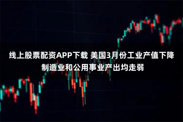 线上股票配资APP下载 美国3月份工业产值下降 制造业和公用事业产出均走弱
