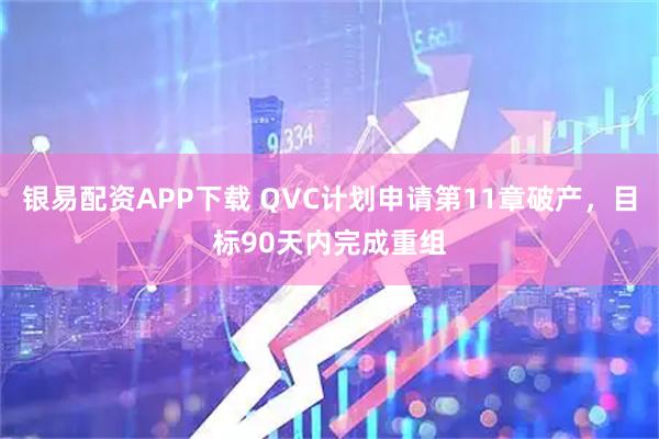 银易配资APP下载 QVC计划申请第11章破产，目标90天内完成重组