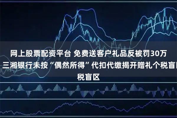 网上股票配资平台 免费送客户礼品反被罚30万！三湘银行未按“偶然所得”代扣代缴揭开赠礼个税盲区