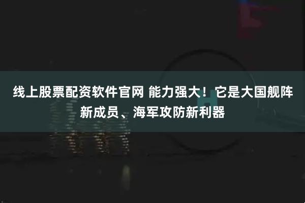 线上股票配资软件官网 能力强大！它是大国舰阵新成员、海军攻防新利器