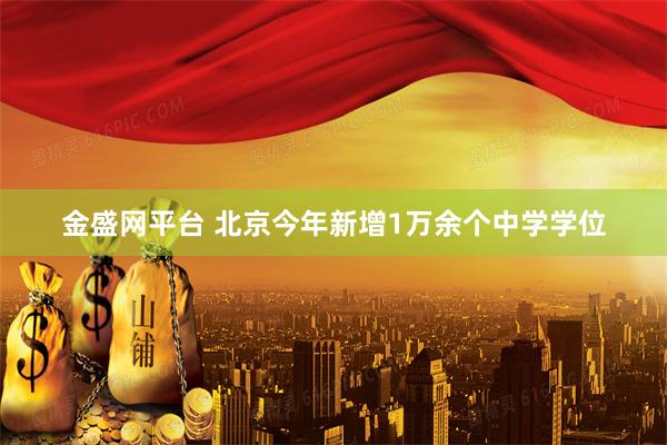 金盛网平台 北京今年新增1万余个中学学位