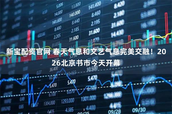 新宝配资官网 春天气息和文艺气息完美交融！2026北京书市今天开幕