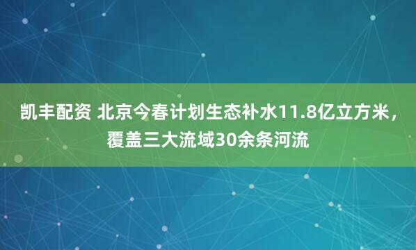 凯丰配资 北京今春计划生态补水11.8亿立方米，覆盖三大流域30余条河流