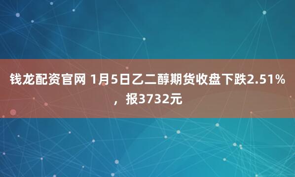钱龙配资官网 1月5日乙二醇期货收盘下跌2.51%，报3732元