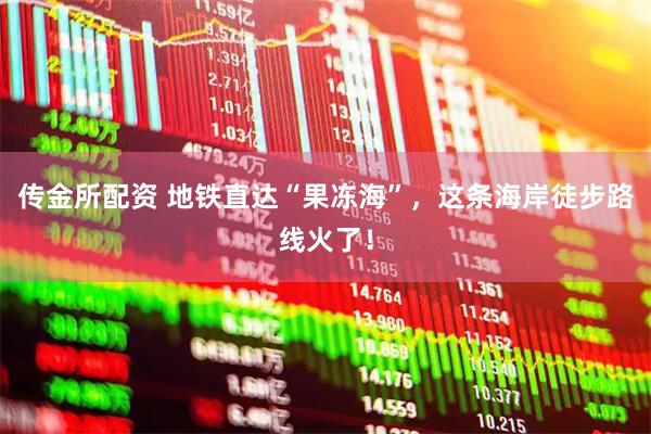 传金所配资 地铁直达“果冻海”，这条海岸徒步路线火了！