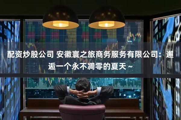 配资炒股公司 安徽寰之旅商务服务有限公司：邂逅一个永不凋零的夏天～
