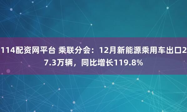 114配资网平台 乘联分会：12月新能源乘用车出口27.3万辆，同比增长119.8%