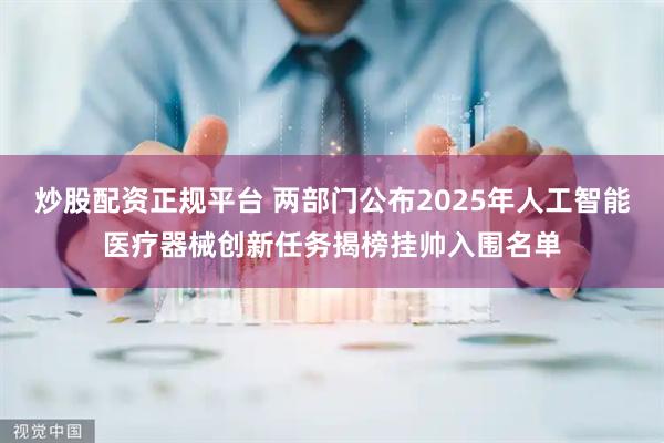 炒股配资正规平台 两部门公布2025年人工智能医疗器械创新任务揭榜挂帅入围名单