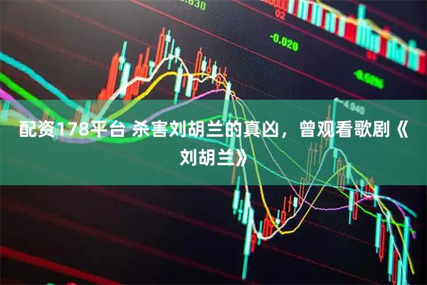 配资178平台 杀害刘胡兰的真凶，曾观看歌剧《刘胡兰》