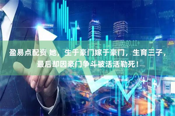 盈易点配资 她，生于豪门嫁于豪门，生育三子，最后却因豪门争斗被活活勒死！