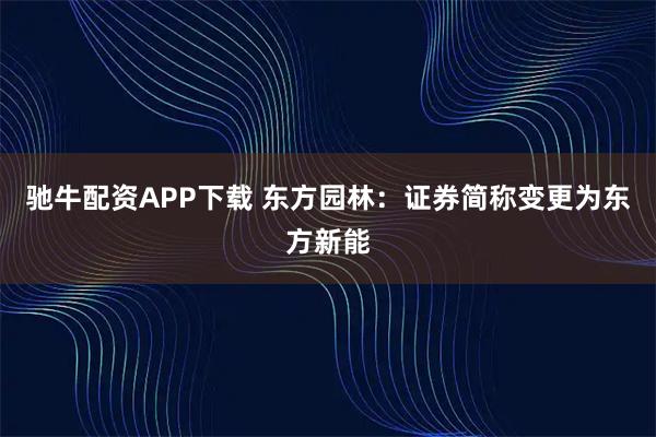驰牛配资APP下载 东方园林：证券简称变更为东方新能