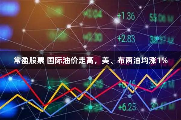 常盈股票 国际油价走高，美、布两油均涨1%