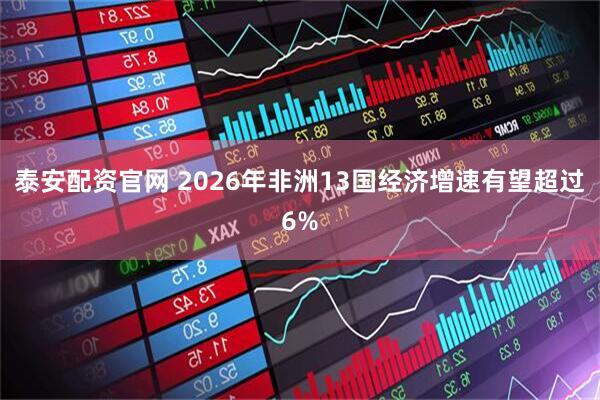 泰安配资官网 2026年非洲13国经济增速有望超过6%
