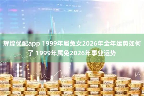 辉煌优配app 1999年属兔女2026年全年运势如何了 1999年属兔2026年事业运势