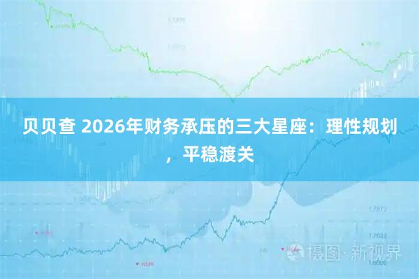 贝贝查 2026年财务承压的三大星座：理性规划，平稳渡关