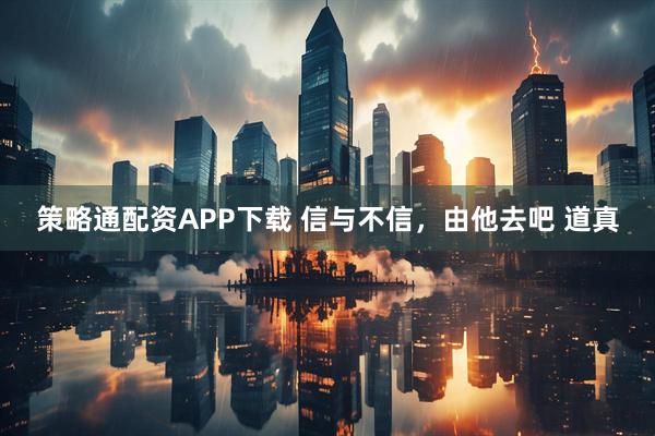 策略通配资APP下载 信与不信，由他去吧 道真