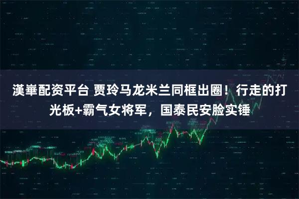 漢崋配资平台 贾玲马龙米兰同框出圈！行走的打光板+霸气女将军，国泰民安脸实锤