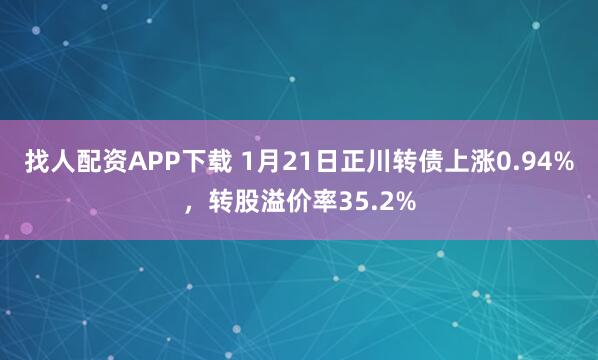 找人配资APP下载 1月21日正川转债上涨0.94%，转股溢价率35.2%