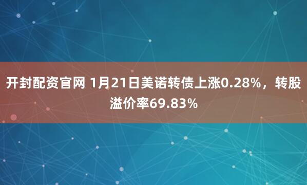 开封配资官网 1月21日美诺转债上涨0.28%，转股溢价率69.83%
