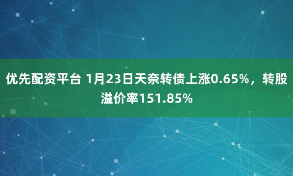优先配资平台 1月23日天奈转债上涨0.65%，转股溢价率151.85%