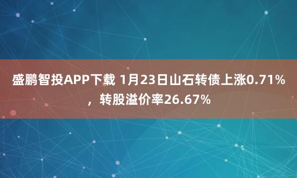 盛鹏智投APP下载 1月23日山石转债上涨0.71%，转股溢价率26.67%