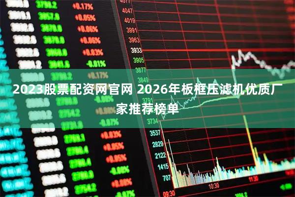 2023股票配资网官网 2026年板框压滤机优质厂家推荐榜单