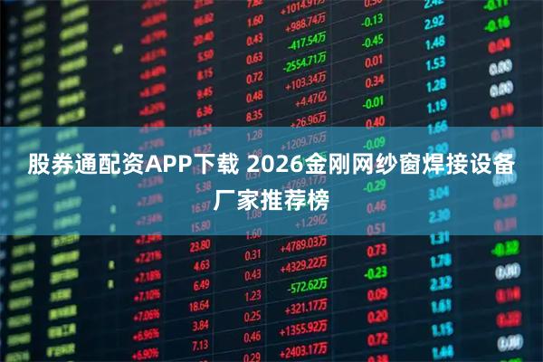 股券通配资APP下载 2026金刚网纱窗焊接设备厂家推荐榜