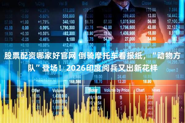 股票配资哪家好官网 倒骑摩托车看报纸，“动物方队”登场！2026印度阅兵又出新花样