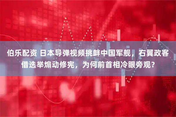 伯乐配资 日本导弹视频挑衅中国军舰，右翼政客借选举煽动修宪，为何前首相冷眼旁观？