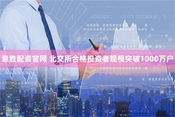 意胜配资官网 北交所合格投资者规模突破1000万户