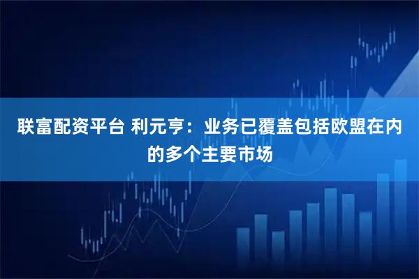 联富配资平台 利元亨：业务已覆盖包括欧盟在内的多个主要市场
