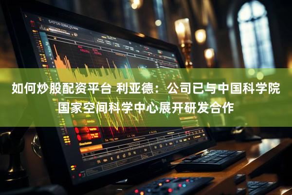 如何炒股配资平台 利亚德：公司已与中国科学院国家空间科学中心展开研发合作