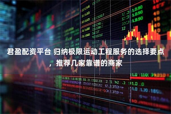 君盈配资平台 归纳极限运动工程服务的选择要点，推荐几家靠谱的商家