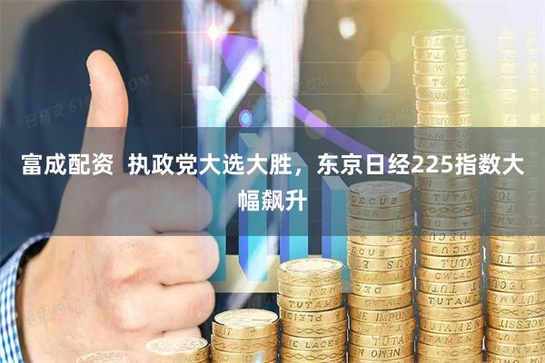 富成配资  执政党大选大胜，东京日经225指数大幅飙升