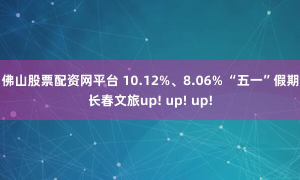 佛山股票配资网平台 10.12%、8.06% “五一”假期长春文旅up! up! up!