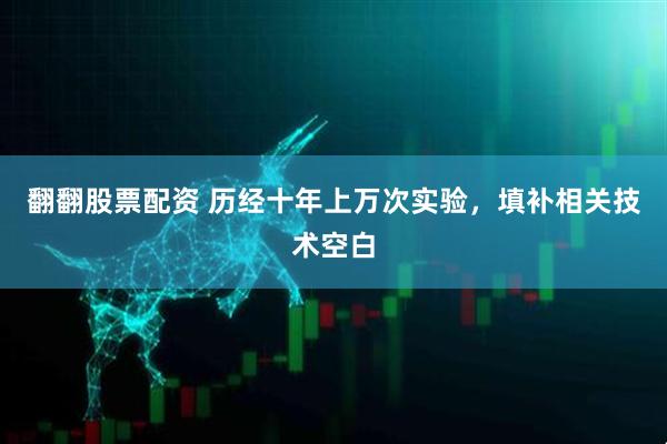 翻翻股票配资 历经十年上万次实验，填补相关技术空白